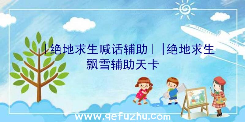 「绝地求生喊话辅助」|绝地求生飘雪辅助天卡